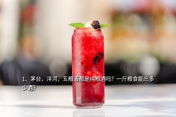 1、茅臺(tái)，洋河，五糧液都是純糧酒嗎？一斤糧食能出多少酒？