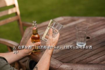 2、在茅臺(tái)酒廠上班的都是什么人，上班可以偷喝茅臺(tái)酒嗎？