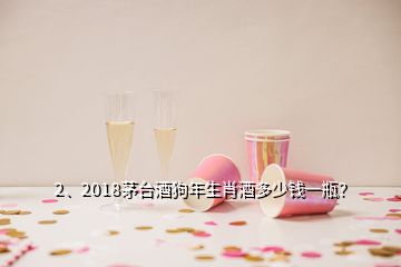 2、2018茅臺酒狗年生肖酒多少錢一瓶？