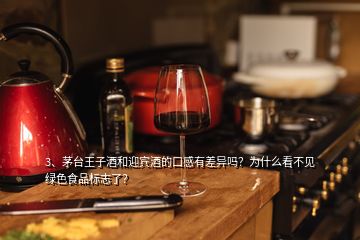 3、茅臺王子酒和迎賓酒的口感有差異嗎？為什么看不見綠色食品標(biāo)志了？