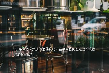 3、茅臺酒專賣店的酒保真嗎？在茅臺官網(wǎng)查過這個店確實是專賣店？