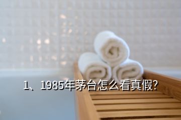 1、1985年茅臺(tái)怎么看真假？