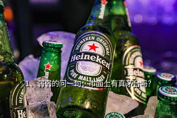 1、弱弱的問一句：市面上有真茅臺嗎？