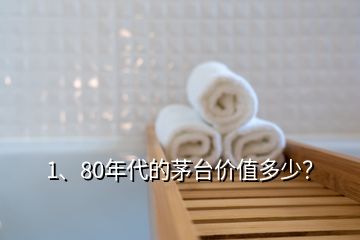 1、80年代的茅臺價值多少？