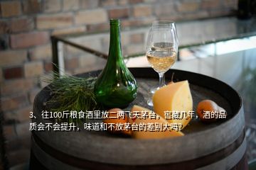 3、往100斤糧食酒里放二兩飛天茅臺，窖藏幾年，酒的品質會不會提升，味道和不放茅臺的差別大嗎？