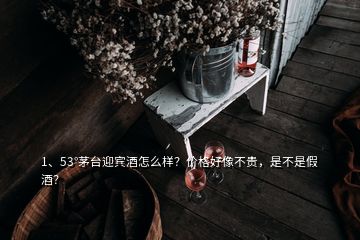 1、53°茅臺(tái)迎賓酒怎么樣？?jī)r(jià)格好像不貴，是不是假酒？