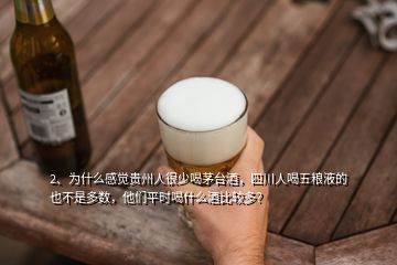 2、為什么感覺貴州人很少喝茅臺酒，四川人喝五糧液的也不是多數(shù)，他們平時喝什么酒比較多？