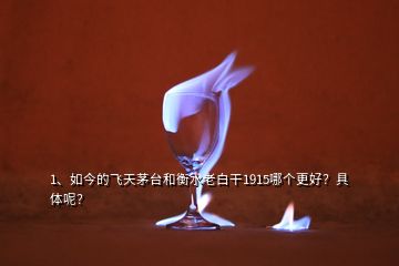 1、如今的飛天茅臺和衡水老白干1915哪個(gè)更好？具體呢？