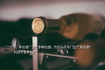 2、茅臺(tái)酒廠生產(chǎn)多種白酒，為什么不專門生產(chǎn)茅臺(tái)酒？利潤不更多嗎？