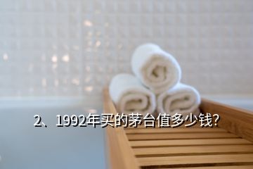 2、1992年買(mǎi)的茅臺(tái)值多少錢(qián)？