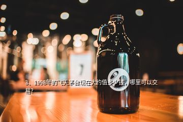 3、1998年的飛天茅臺(tái)現(xiàn)在大約值多少錢，哪里可以交易？