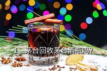 1、茅臺回收茅臺酒瓶嗎？