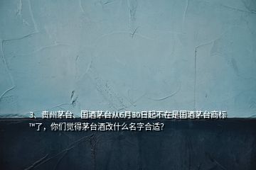 3、貴州茅臺、國酒茅臺從6月30日起不在是國酒茅臺商標(biāo)?了，你們覺得茅臺酒改什么名字合適？