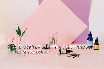 1、有人說(shuō)茅臺(tái)酒味道都是一樣的，只是用不同的瓶子裝而已，這種說(shuō)法你贊同嗎？