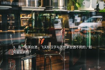 3、有一瓶茅臺(tái)酒，飛天標(biāo)漢字與其他茅臺(tái)酒不同的，如何鑒定真假？