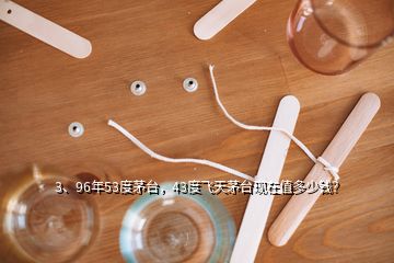 3、96年53度茅臺(tái)，43度飛天茅臺(tái)現(xiàn)在值多少錢？