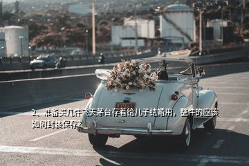 2、準(zhǔn)備買(mǎi)幾件飛天茅臺(tái)存著給兒子結(jié)婚用，整件的應(yīng)該如何封裝保存？