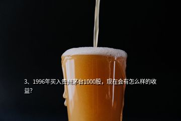 3、1996年買入貴州茅臺1000股，現(xiàn)在會有怎么樣的收益？