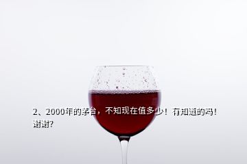 2、2000年的茅臺，不知現(xiàn)在值多少！有知道的嗎！謝謝？