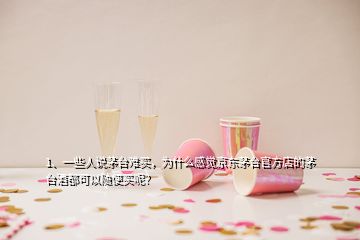 1、一些人說茅臺難買，為什么感覺京東茅臺官方店的茅臺酒都可以隨便買呢？