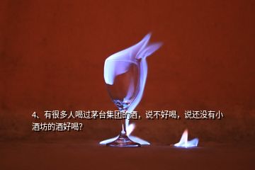 4、有很多人喝過(guò)茅臺(tái)集團(tuán)的酒，說(shuō)不好喝，說(shuō)還沒(méi)有小酒坊的酒好喝？