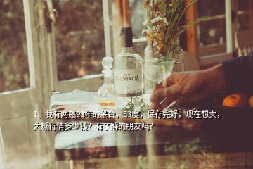 1、我有兩瓶93年的茅臺(tái)，53度，保存完好，現(xiàn)在想賣，大概行情多少錢？有了解的朋友嗎？