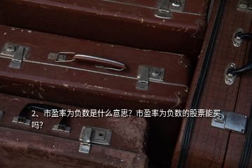 2、市盈率為負數(shù)是什么意思？市盈率為負數(shù)的股票能買嗎？