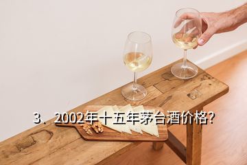 3、2002年十五年茅臺酒價格？