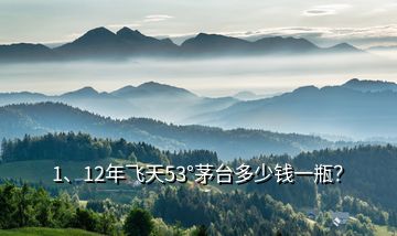 1、12年飛天53°茅臺多少錢一瓶？