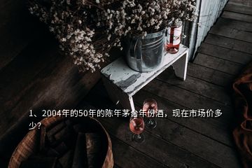 1、2004年的50年的陳年茅臺(tái)年份酒，現(xiàn)在市場(chǎng)價(jià)多少？