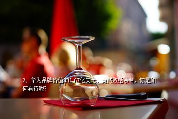 2、華為品牌價(jià)值331.67億美元，竟然敗給茅臺(tái)，你是如何看待呢？