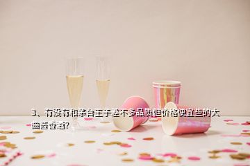 3、有沒有和茅臺王子差不多品質(zhì)但價(jià)格便宜些的大曲醬香酒？