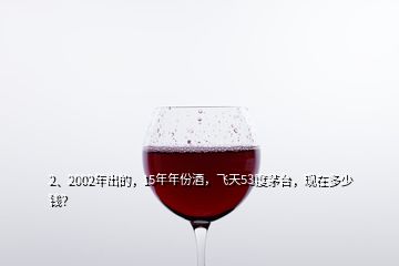 2、2002年出的，15年年份酒，飛天53度茅臺(tái)，現(xiàn)在多少錢？