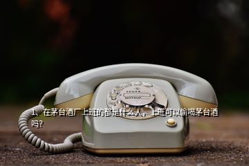 1、在茅臺(tái)酒廠上班的都是什么人，上班可以偷喝茅臺(tái)酒嗎？