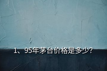 1、95年茅臺(tái)價(jià)格是多少？