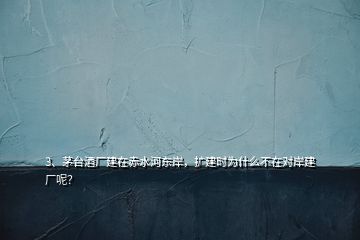 3、茅臺酒廠建在赤水河東岸，擴建時為什么不在對岸建廠呢？