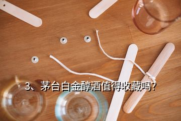 3、茅臺(tái)白金醇酒值得收藏嗎？