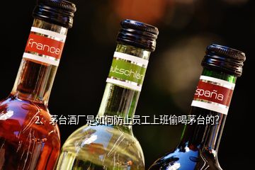 2、茅臺(tái)酒廠是如何防止員工上班偷喝茅臺(tái)的？