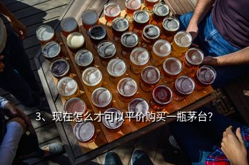 3、現(xiàn)在怎么才可以平價購買一瓶茅臺？