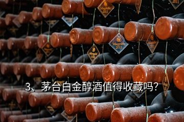 3、茅臺(tái)白金醇酒值得收藏嗎？