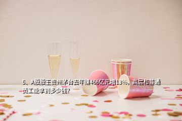 5、A股股王貴州茅臺(tái)去年賺466億元增13%，高層和普通員工能拿到多少錢？