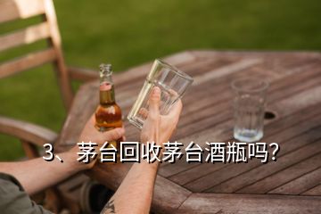 3、茅臺(tái)回收茅臺(tái)酒瓶嗎？