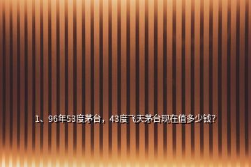 1、96年53度茅臺，43度飛天茅臺現(xiàn)在值多少錢？