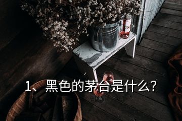 1、黑色的茅臺是什么？