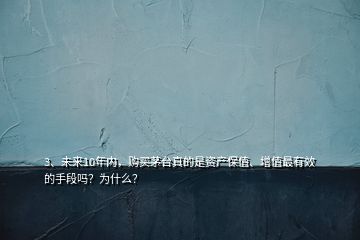 3、未來10年內(nèi)，購買茅臺真的是資產(chǎn)保值、增值最有效的手段嗎？為什么？