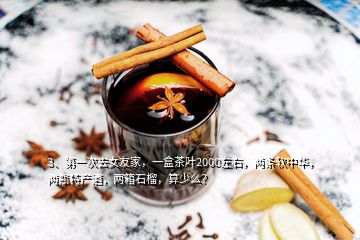 3、第一次去女友家，一盒茶葉2000左右，兩條軟中華，兩瓶特產(chǎn)酒，兩箱石榴，算少么？