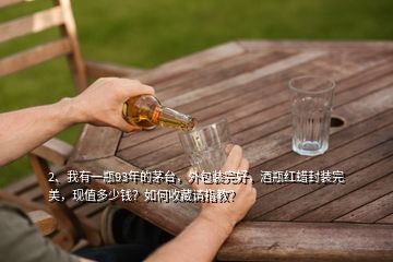 2、我有一瓶93年的茅臺，外包裝完好，酒瓶紅蠟封裝完美，現(xiàn)值多少錢？如何收藏請指教？