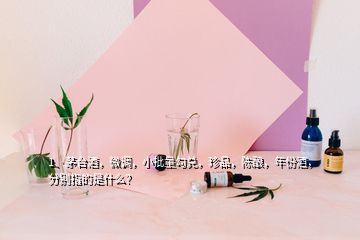 1、茅臺酒，微調，小批量勾兌，珍品，陳釀，年份酒，分別指的是什么？