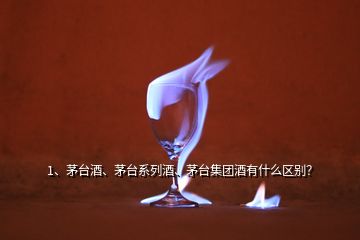 1、茅臺酒、茅臺系列酒、茅臺集團酒有什么區(qū)別？