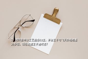 1、同樣是坤沙工藝醬香53度，茅臺(tái)王子與飛天價(jià)格相差20多倍，現(xiàn)在收藏王子酒可否？